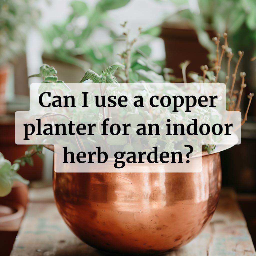 Can I use a copper planter for an indoor herb garden?